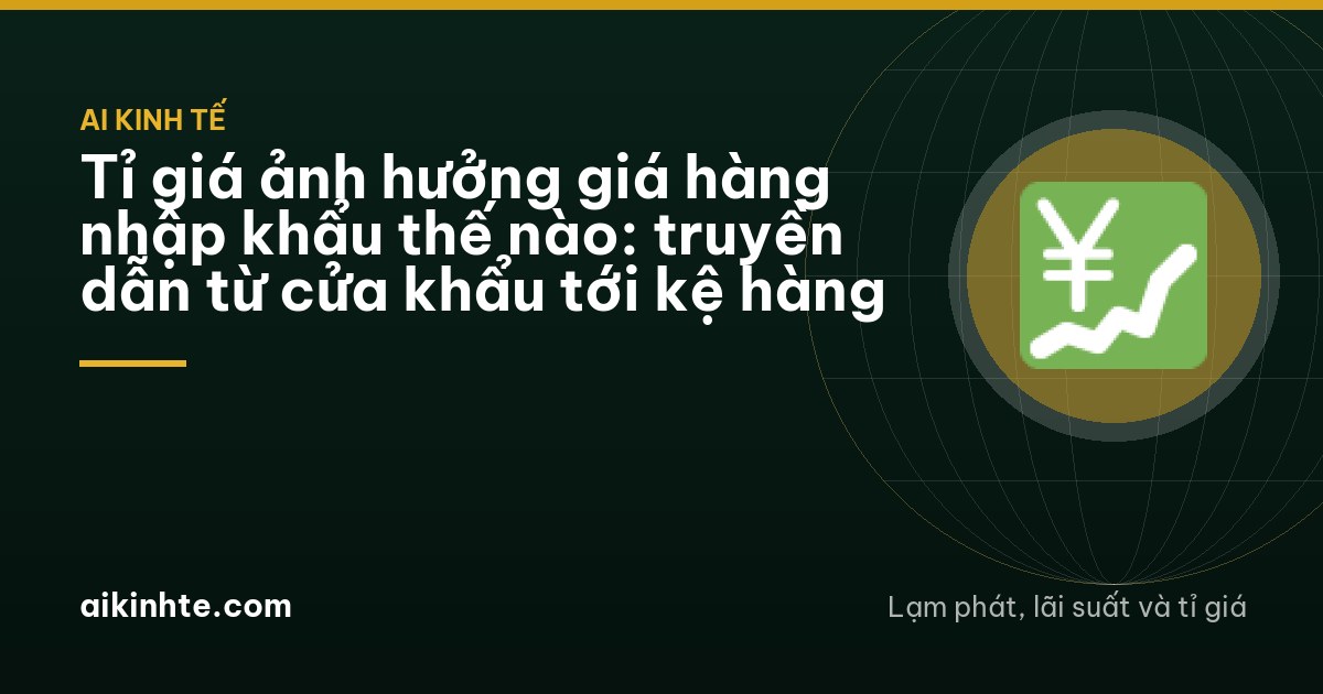 Tỉ giá ảnh hưởng giá hàng nhập khẩu thế nào: truyền dẫn từ cửa khẩu tới kệ hàng